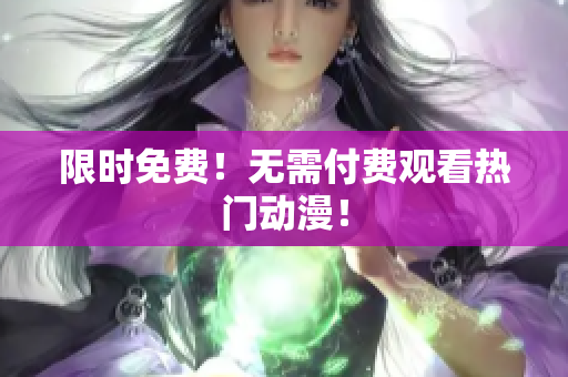 限时免费！无需付费观看热门动漫！