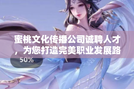 蜜桃文化传播公司诚聘人才，为您打造完美职业发展路线！