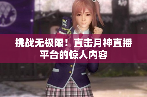 挑战无极限！直击月神直播平台的惊人内容