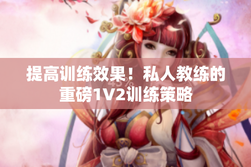 提高训练效果！私人教练的重磅1V2训练策略