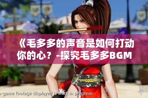 《毛多多的声音是如何打动你的心？-探究毛多多BGM背后的故事》