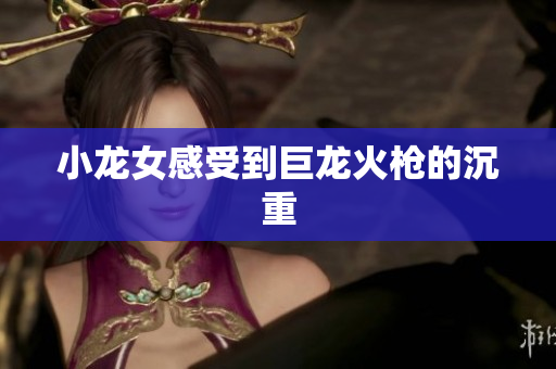 小龙女感受到巨龙火枪的沉重