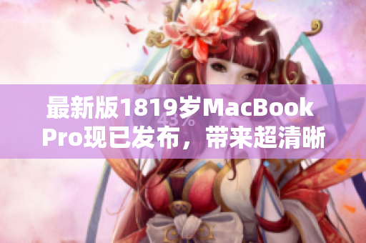 最新版1819岁MacBook Pro现已发布，带来超清晰体验