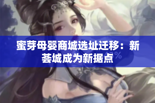 蜜芽母婴商城选址迁移：新荟城成为新据点