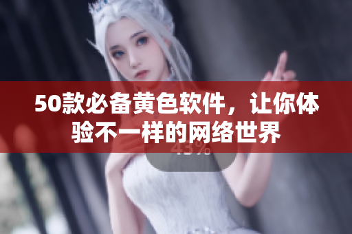50款必备黄色软件，让你体验不一样的网络世界