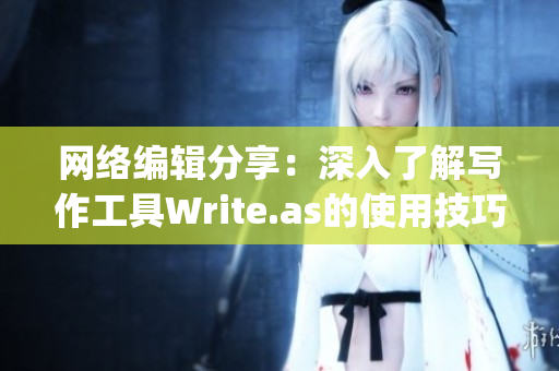 网络编辑分享：深入了解写作工具Write.as的使用技巧)