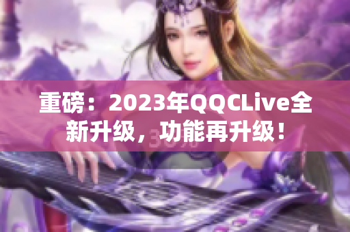 重磅：2023年QQCLive全新升级，功能再升级！
