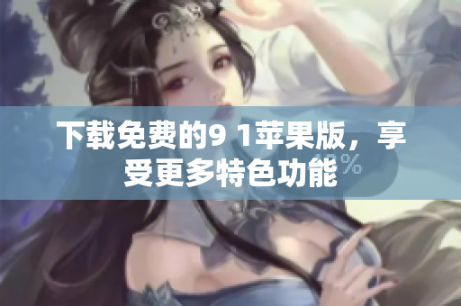 下载免费的9 1苹果版，享受更多特色功能