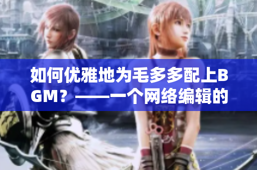 如何优雅地为毛多多配上BGM？——一个网络编辑的心路历程