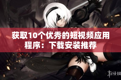 获取10个优秀的短视频应用程序：下载安装推荐
