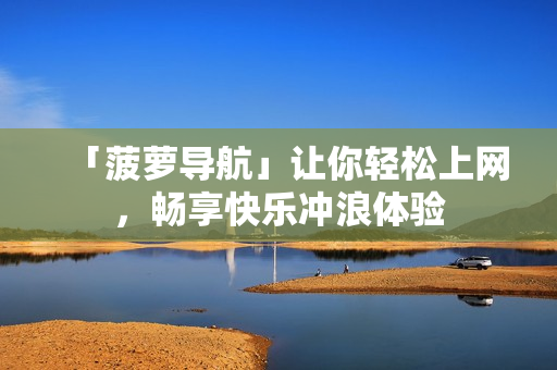 「菠萝导航」让你轻松上网，畅享快乐冲浪体验