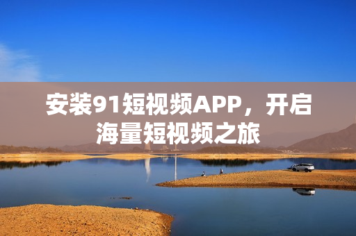 安装91短视频APP，开启海量短视频之旅