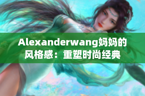 Alexanderwang妈妈的风格感：重塑时尚经典