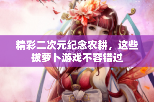 精彩二次元纪念农耕，这些拔萝卜游戏不容错过