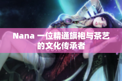 Nana 一位精通旗袍与茶艺的文化传承者