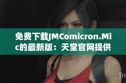 免费下载JMComicron.Mic的最新版：天堂官网提供