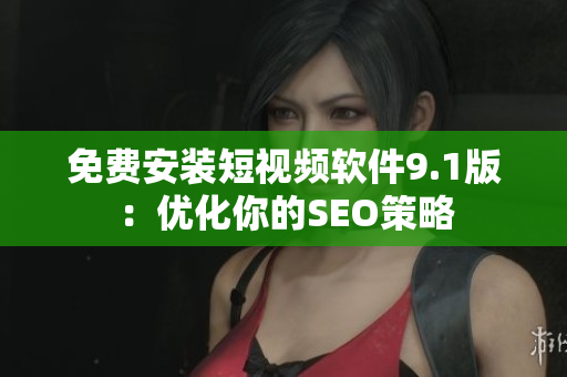 免费安装短视频软件9.1版：优化你的SEO策略