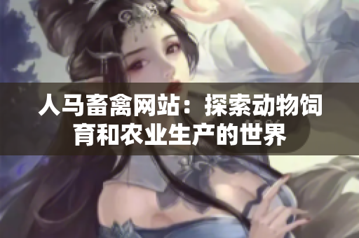 人马畜禽网站：探索动物饲育和农业生产的世界