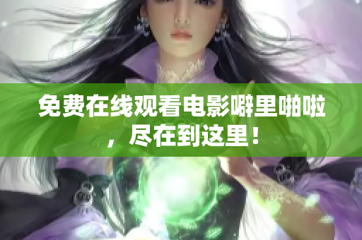 免费在线观看电影噼里啪啦，尽在到这里！