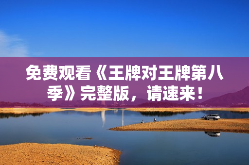 免费观看《王牌对王牌第八季》完整版，请速来！