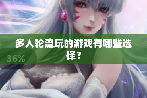多人轮流玩的游戏有哪些选择？