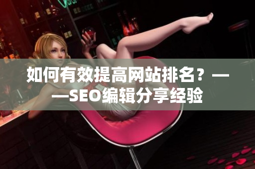 如何有效提高网站排名？——SEO编辑分享经验