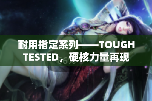 耐用指定系列——TOUGHTESTED，硬核力量再现