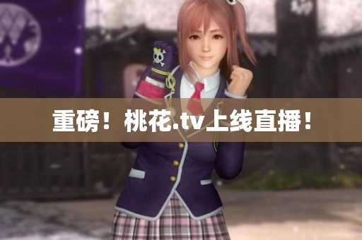 重磅！桃花.tv上线直播！