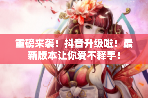 重磅来袭！抖音升级啦！最新版本让你爱不释手！