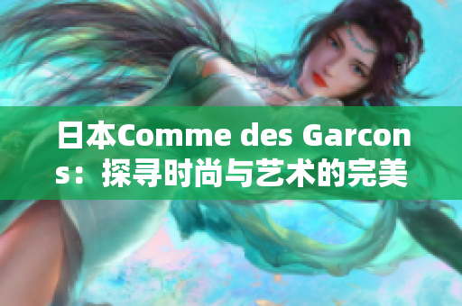 日本Comme des Garcons：探寻时尚与艺术的完美平衡