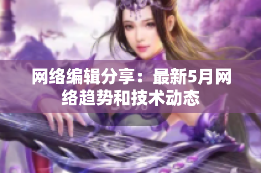 网络编辑分享：最新5月网络趋势和技术动态