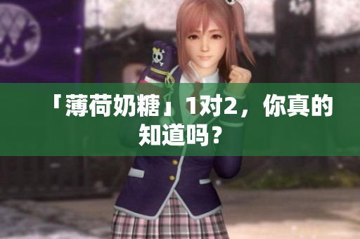 「薄荷奶糖」1对2，你真的知道吗？