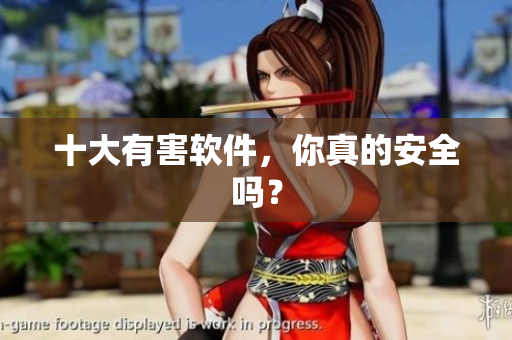 十大有害软件，你真的安全吗？