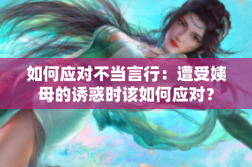 如何应对不当言行：遭受姨母的诱惑时该如何应对？