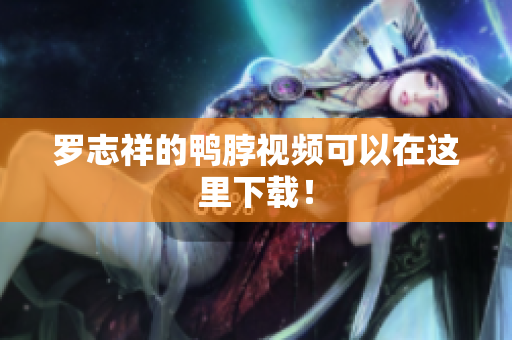 罗志祥的鸭脖视频可以在这里下载！