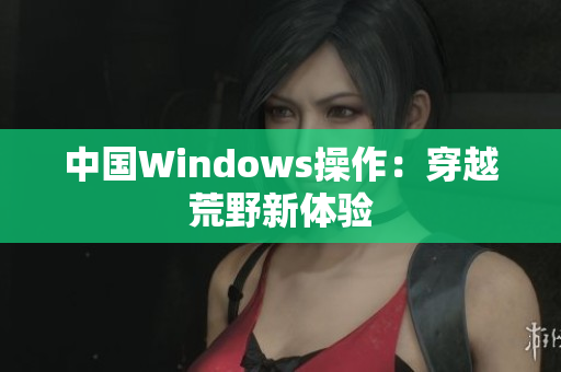 中国Windows操作：穿越荒野新体验
