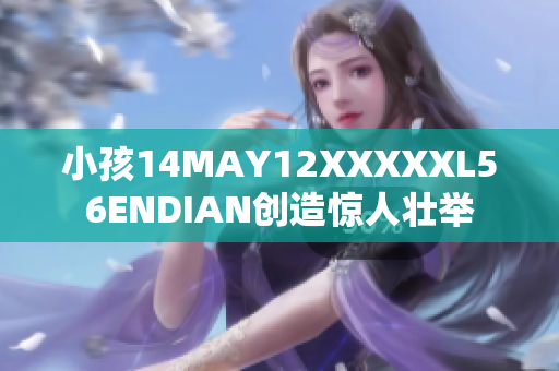 小孩14MAY12XXXXXL56ENDIAN创造惊人壮举