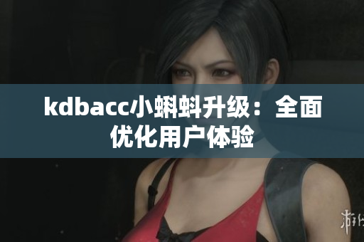 kdbacc小蝌蚪升级：全面优化用户体验