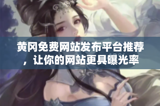 黄冈免费网站发布平台推荐，让你的网站更具曝光率