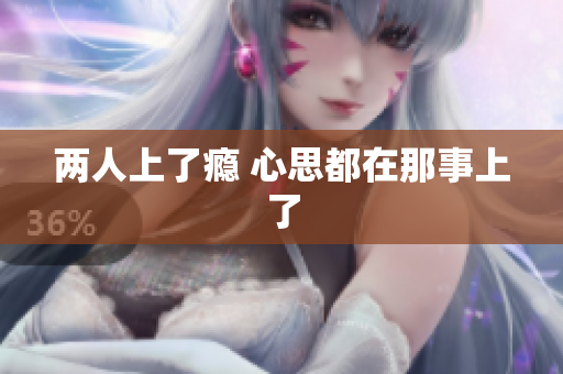 两人上了瘾 心思都在那事上了
