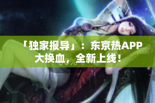 「独家报导」：东京热APP大换血，全新上线！
