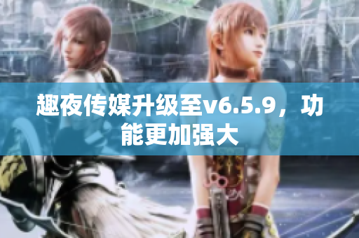 趣夜传媒升级至v6.5.9，功能更加强大