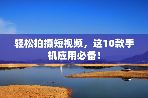 轻松拍摄短视频，这10款手机应用必备！