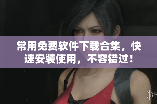 常用免费软件下载合集，快速安装使用，不容错过！