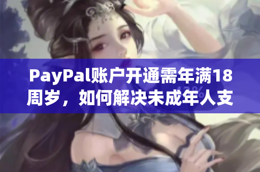 PayPal账户开通需年满18周岁，如何解决未成年人支付问题？