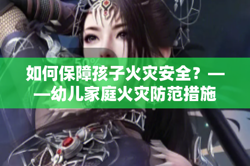 如何保障孩子火灾安全？——幼儿家庭火灾防范措施