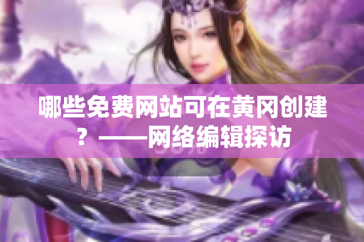 哪些免费网站可在黄冈创建？——网络编辑探访