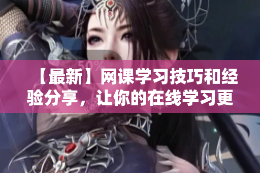 【最新】网课学习技巧和经验分享，让你的在线学习更高效！