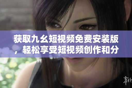 获取九幺短视频免费安装版，轻松享受短视频创作和分享