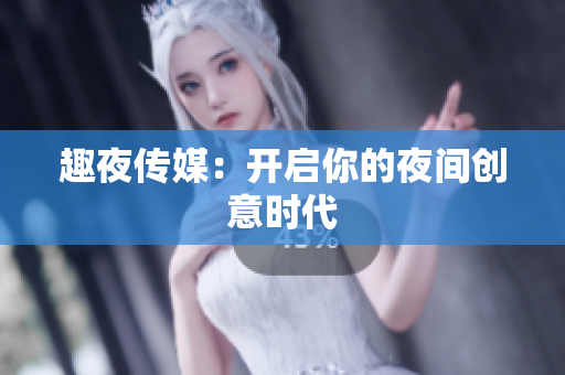 趣夜传媒：开启你的夜间创意时代